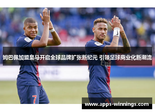 姆巴佩加盟皇马开启全球品牌扩张新纪元 引领足球商业化新潮流