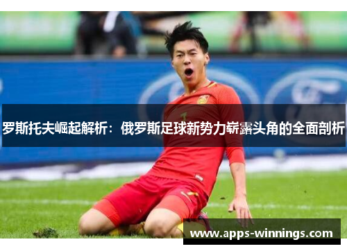 罗斯托夫崛起解析：俄罗斯足球新势力崭露头角的全面剖析