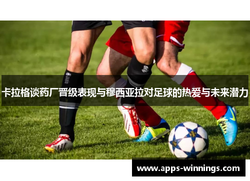 卡拉格谈药厂晋级表现与穆西亚拉对足球的热爱与未来潜力