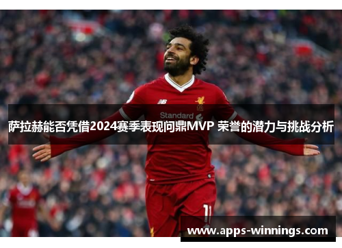 萨拉赫能否凭借2024赛季表现问鼎MVP 荣誉的潜力与挑战分析