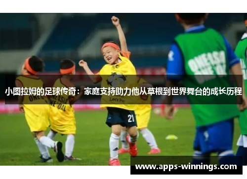 小图拉姆的足球传奇：家庭支持助力他从草根到世界舞台的成长历程