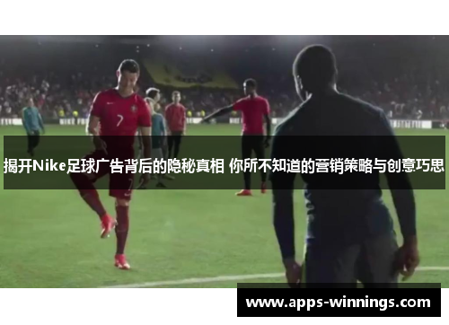 揭开Nike足球广告背后的隐秘真相 你所不知道的营销策略与创意巧思