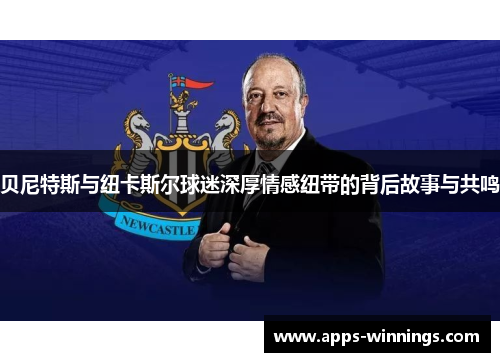 贝尼特斯与纽卡斯尔球迷深厚情感纽带的背后故事与共鸣