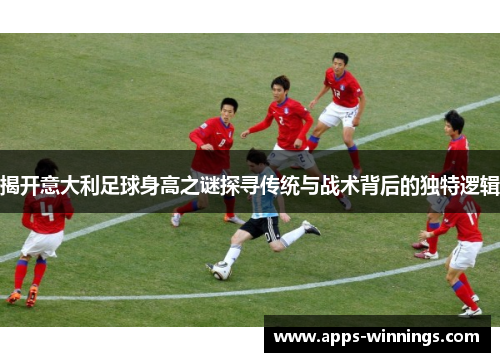 揭开意大利足球身高之谜探寻传统与战术背后的独特逻辑